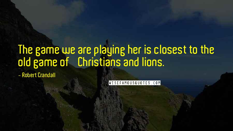 Robert Crandall Quotes: The game we are playing her is closest to the old game of 'Christians and lions.'