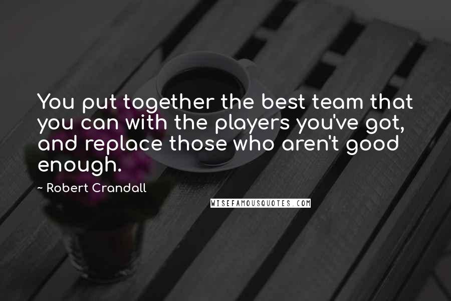 Robert Crandall Quotes: You put together the best team that you can with the players you've got, and replace those who aren't good enough.
