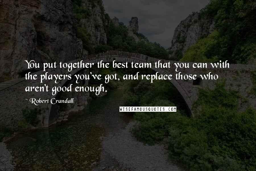 Robert Crandall Quotes: You put together the best team that you can with the players you've got, and replace those who aren't good enough.