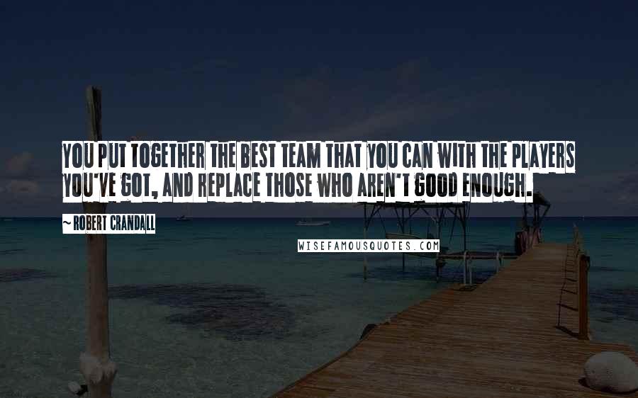 Robert Crandall Quotes: You put together the best team that you can with the players you've got, and replace those who aren't good enough.