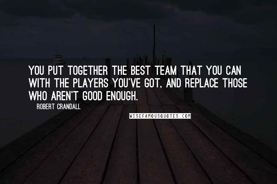 Robert Crandall Quotes: You put together the best team that you can with the players you've got, and replace those who aren't good enough.