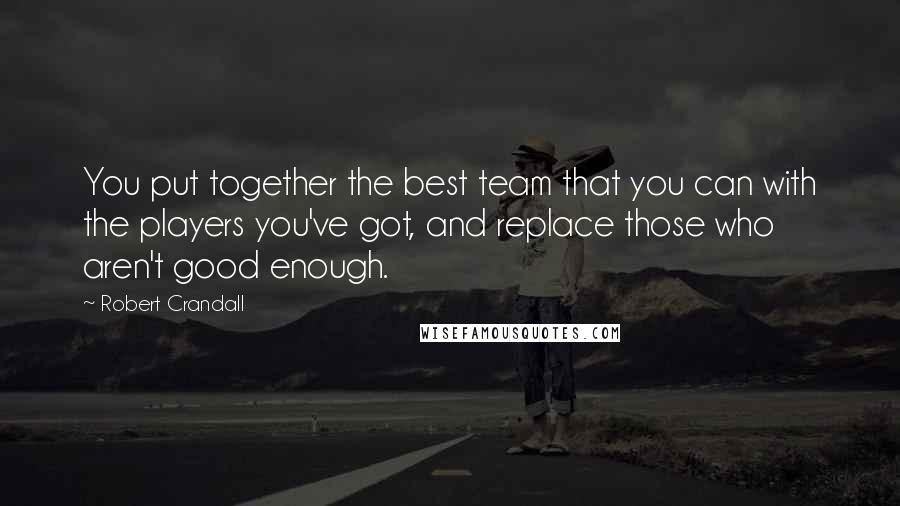 Robert Crandall Quotes: You put together the best team that you can with the players you've got, and replace those who aren't good enough.