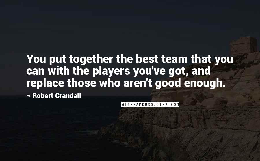 Robert Crandall Quotes: You put together the best team that you can with the players you've got, and replace those who aren't good enough.