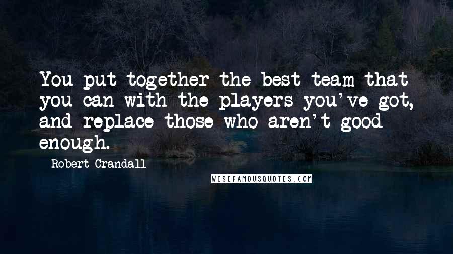 Robert Crandall Quotes: You put together the best team that you can with the players you've got, and replace those who aren't good enough.