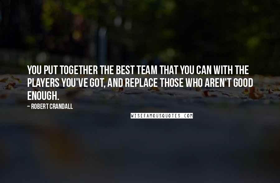 Robert Crandall Quotes: You put together the best team that you can with the players you've got, and replace those who aren't good enough.