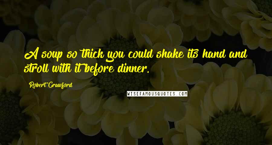 Robert Crawford Quotes: A soup so thick you could shake its hand and stroll with it before dinner.