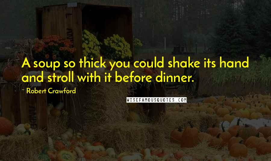 Robert Crawford Quotes: A soup so thick you could shake its hand and stroll with it before dinner.