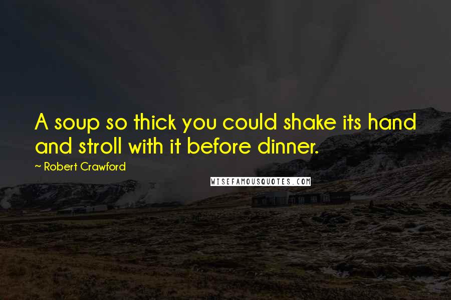 Robert Crawford Quotes: A soup so thick you could shake its hand and stroll with it before dinner.