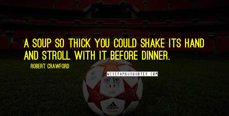 Robert Crawford Quotes: A soup so thick you could shake its hand and stroll with it before dinner.