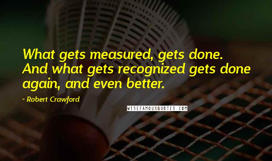 Robert Crawford Quotes: What gets measured, gets done. And what gets recognized gets done again, and even better.