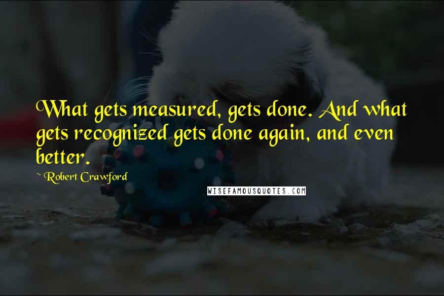 Robert Crawford Quotes: What gets measured, gets done. And what gets recognized gets done again, and even better.
