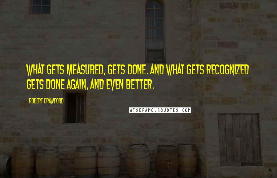 Robert Crawford Quotes: What gets measured, gets done. And what gets recognized gets done again, and even better.