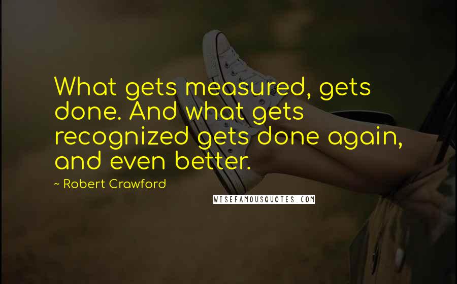 Robert Crawford Quotes: What gets measured, gets done. And what gets recognized gets done again, and even better.