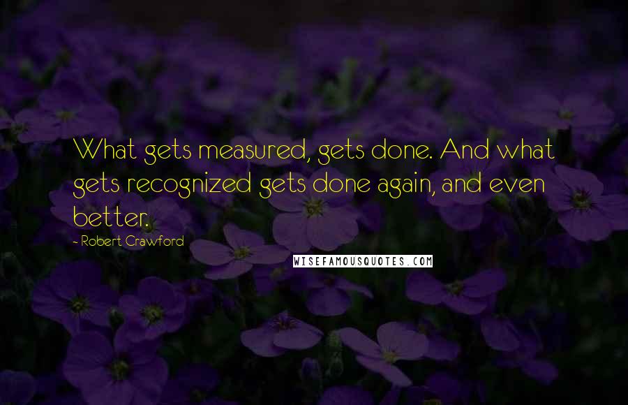 Robert Crawford Quotes: What gets measured, gets done. And what gets recognized gets done again, and even better.