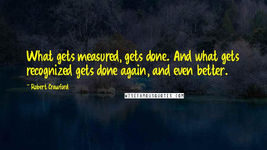 Robert Crawford Quotes: What gets measured, gets done. And what gets recognized gets done again, and even better.