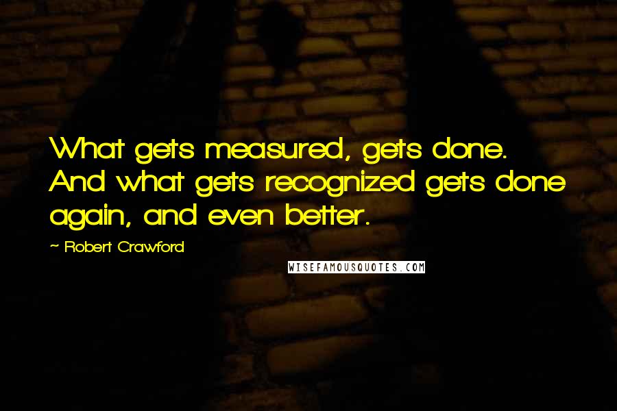 Robert Crawford Quotes: What gets measured, gets done. And what gets recognized gets done again, and even better.