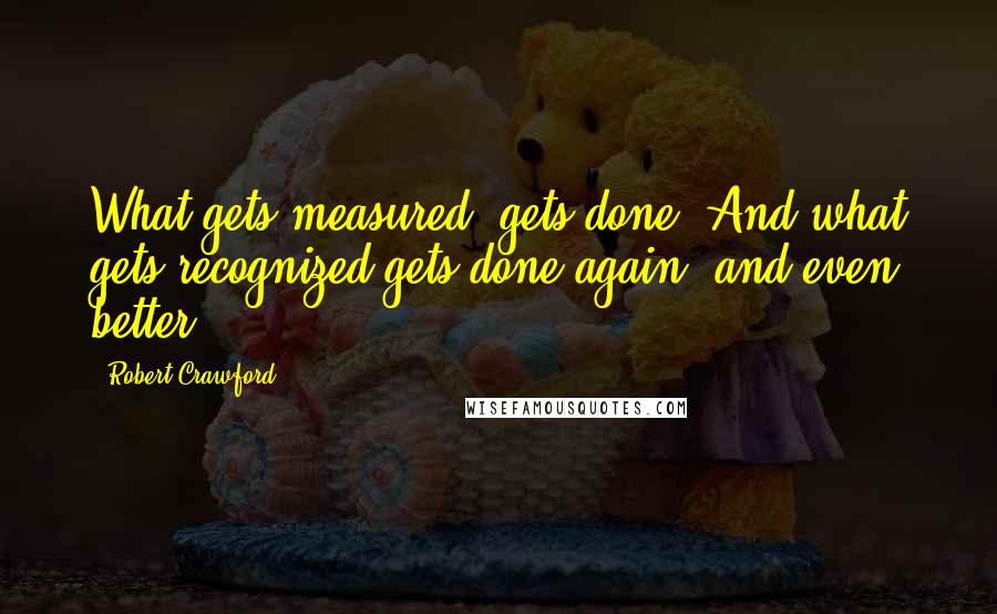 Robert Crawford Quotes: What gets measured, gets done. And what gets recognized gets done again, and even better.
