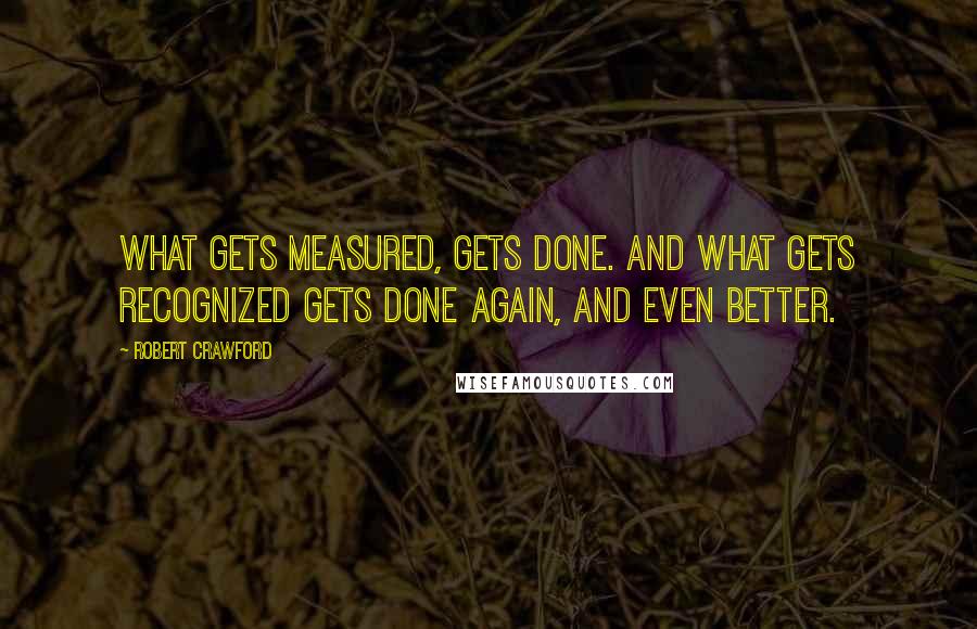 Robert Crawford Quotes: What gets measured, gets done. And what gets recognized gets done again, and even better.