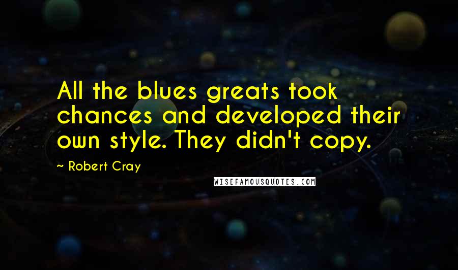 Robert Cray Quotes: All the blues greats took chances and developed their own style. They didn't copy.