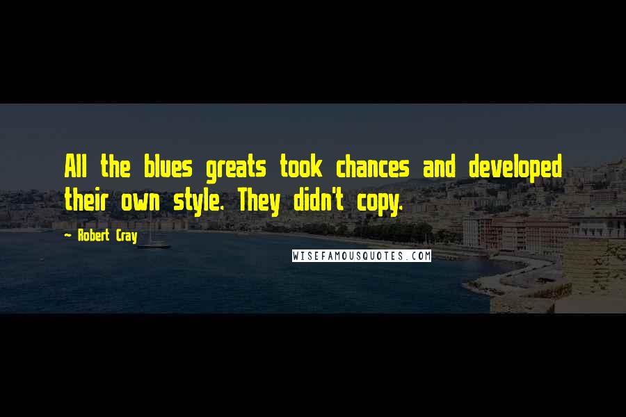 Robert Cray Quotes: All the blues greats took chances and developed their own style. They didn't copy.
