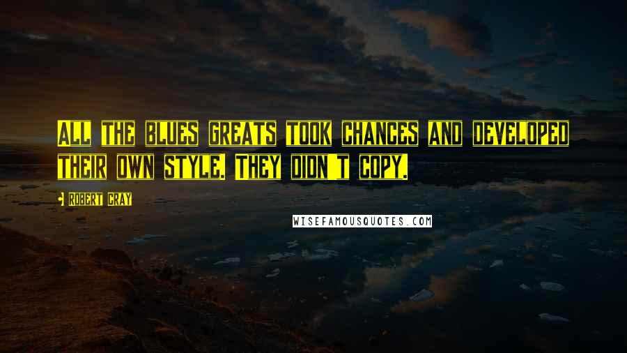 Robert Cray Quotes: All the blues greats took chances and developed their own style. They didn't copy.