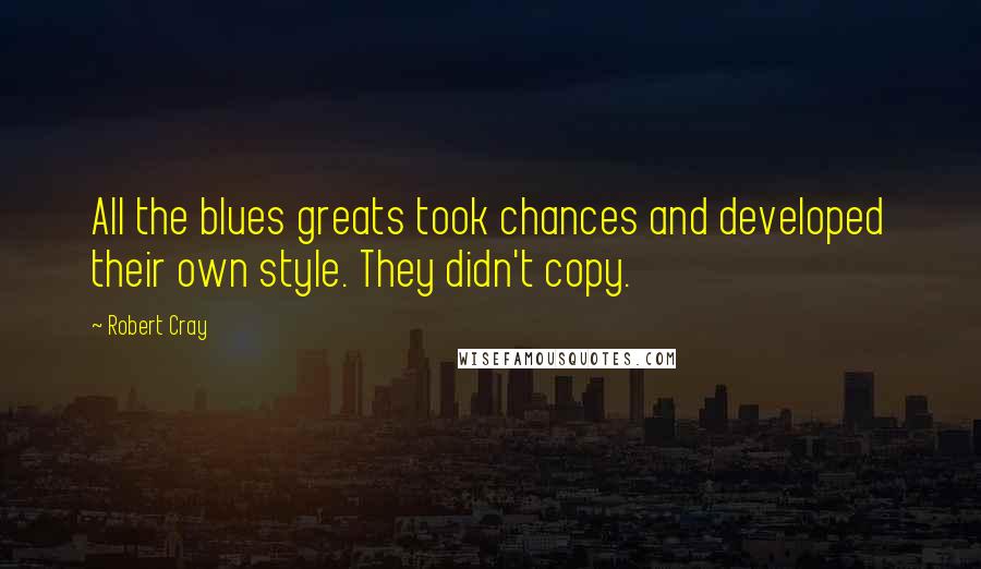 Robert Cray Quotes: All the blues greats took chances and developed their own style. They didn't copy.