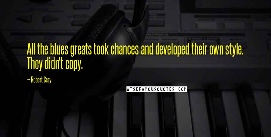 Robert Cray Quotes: All the blues greats took chances and developed their own style. They didn't copy.
