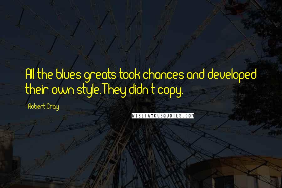 Robert Cray Quotes: All the blues greats took chances and developed their own style. They didn't copy.