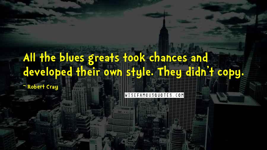 Robert Cray Quotes: All the blues greats took chances and developed their own style. They didn't copy.