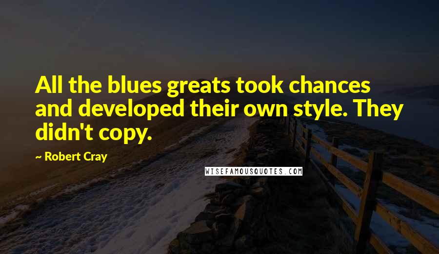 Robert Cray Quotes: All the blues greats took chances and developed their own style. They didn't copy.