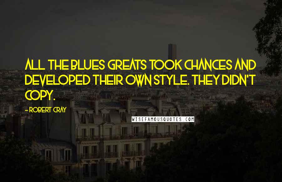 Robert Cray Quotes: All the blues greats took chances and developed their own style. They didn't copy.