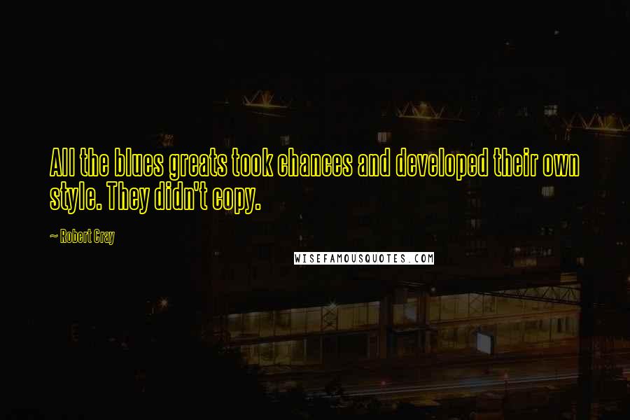 Robert Cray Quotes: All the blues greats took chances and developed their own style. They didn't copy.