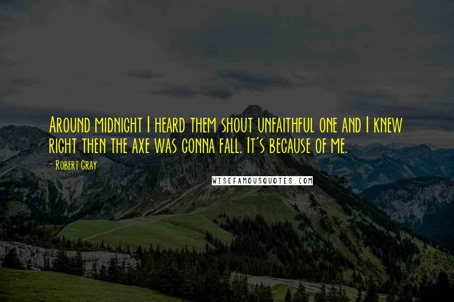 Robert Cray Quotes: Around midnight I heard them shout unfaithful one and I knew right then the axe was gonna fall. It's because of me.