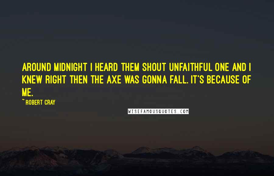 Robert Cray Quotes: Around midnight I heard them shout unfaithful one and I knew right then the axe was gonna fall. It's because of me.