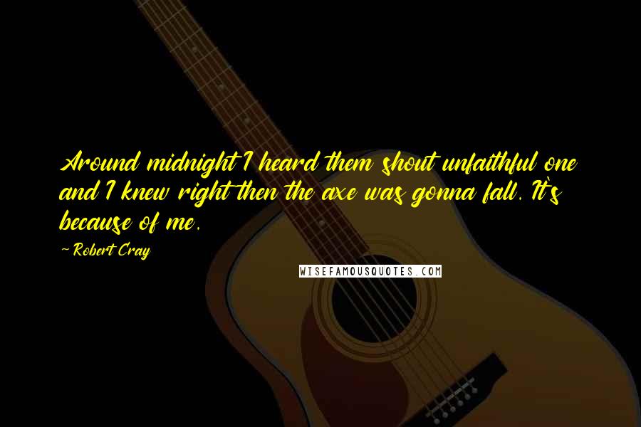Robert Cray Quotes: Around midnight I heard them shout unfaithful one and I knew right then the axe was gonna fall. It's because of me.