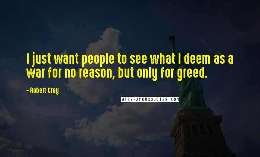 Robert Cray Quotes: I just want people to see what I deem as a war for no reason, but only for greed.