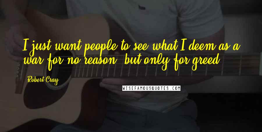 Robert Cray Quotes: I just want people to see what I deem as a war for no reason, but only for greed.