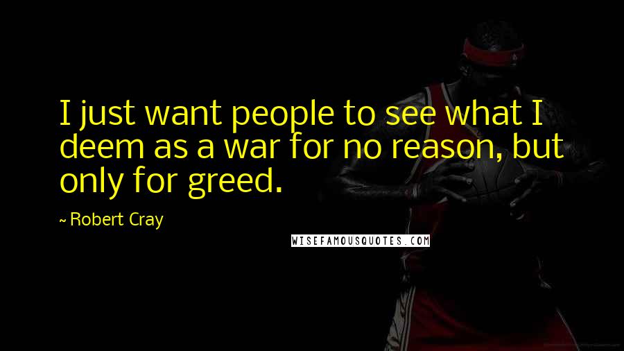 Robert Cray Quotes: I just want people to see what I deem as a war for no reason, but only for greed.