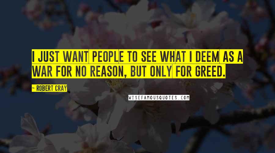 Robert Cray Quotes: I just want people to see what I deem as a war for no reason, but only for greed.