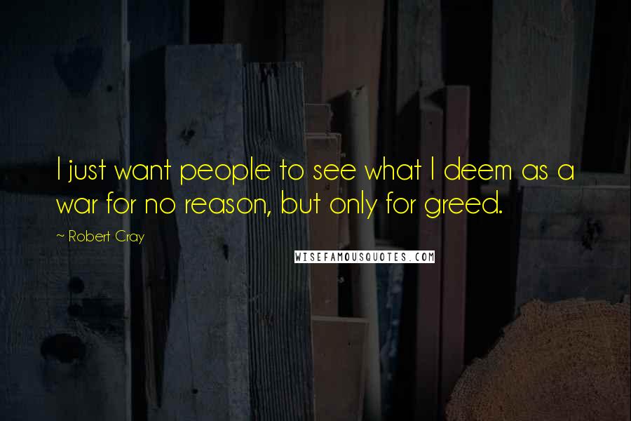 Robert Cray Quotes: I just want people to see what I deem as a war for no reason, but only for greed.