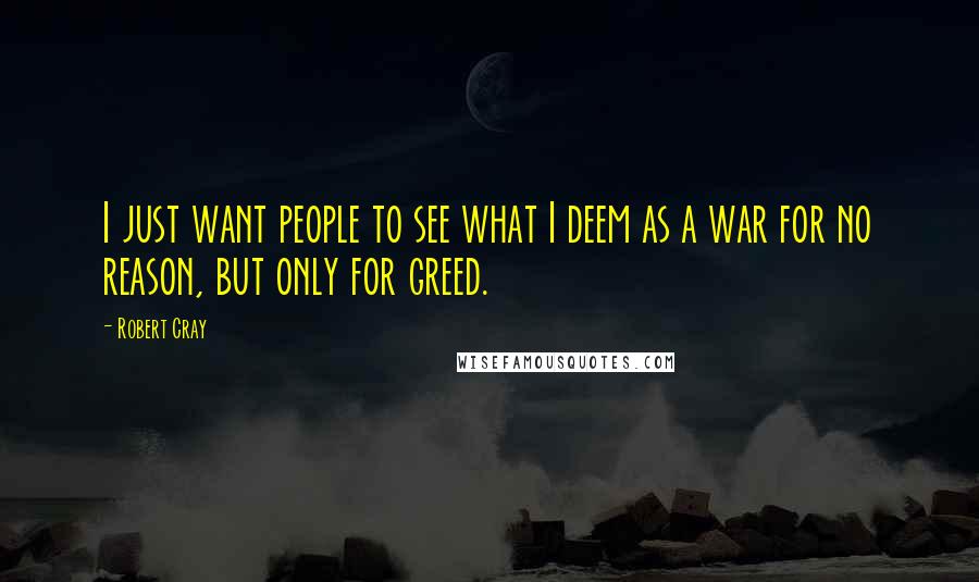 Robert Cray Quotes: I just want people to see what I deem as a war for no reason, but only for greed.
