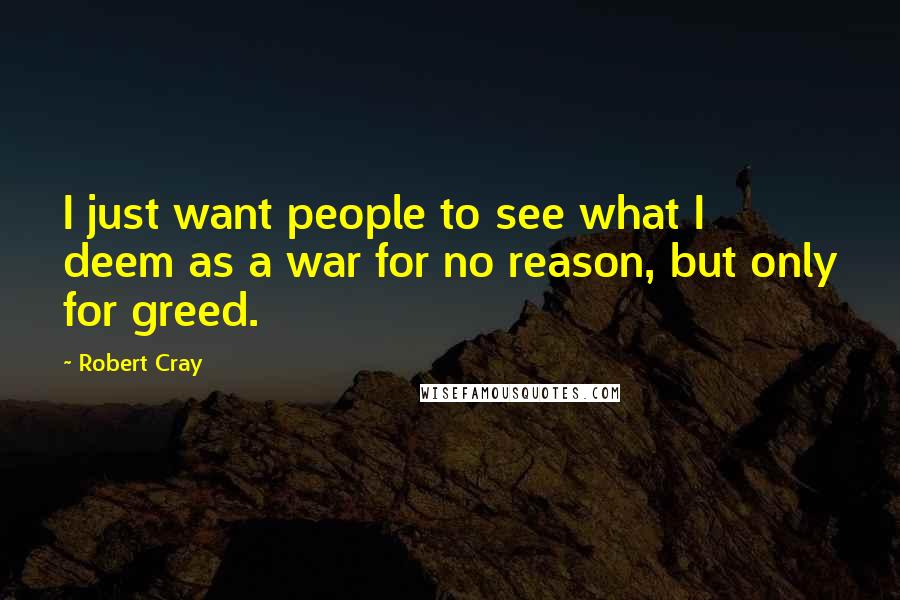 Robert Cray Quotes: I just want people to see what I deem as a war for no reason, but only for greed.