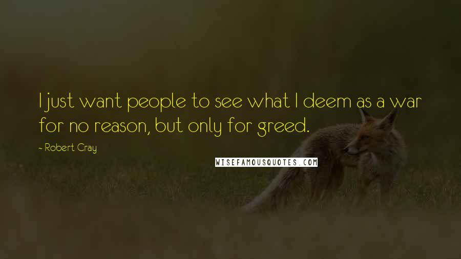 Robert Cray Quotes: I just want people to see what I deem as a war for no reason, but only for greed.