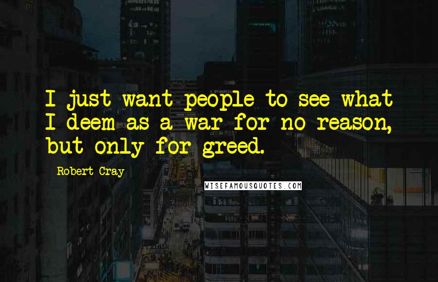 Robert Cray Quotes: I just want people to see what I deem as a war for no reason, but only for greed.