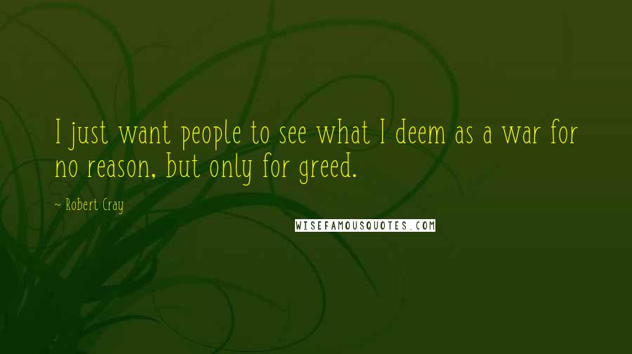 Robert Cray Quotes: I just want people to see what I deem as a war for no reason, but only for greed.