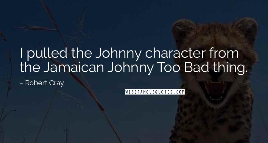 Robert Cray Quotes: I pulled the Johnny character from the Jamaican Johnny Too Bad thing.