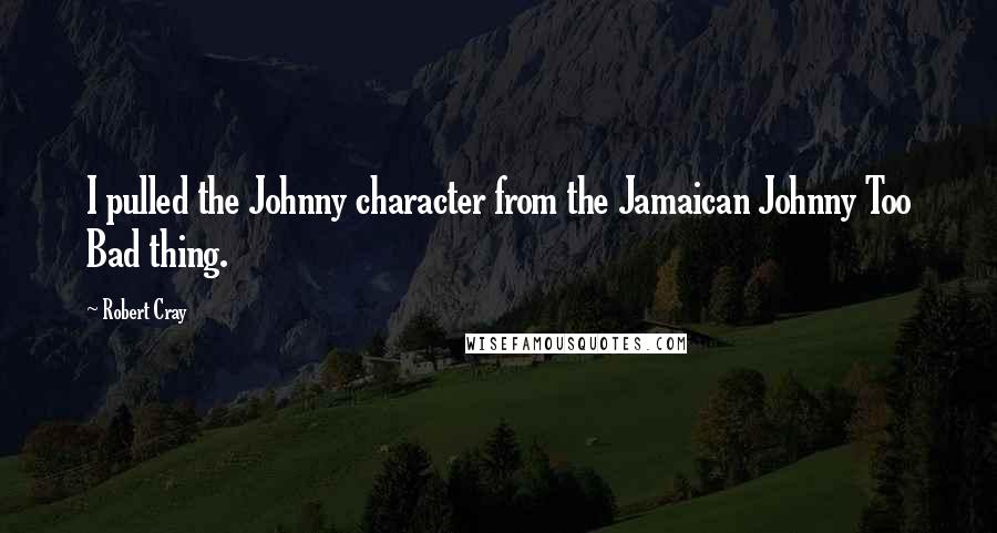 Robert Cray Quotes: I pulled the Johnny character from the Jamaican Johnny Too Bad thing.