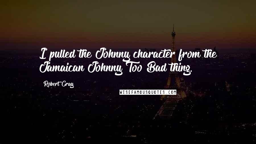 Robert Cray Quotes: I pulled the Johnny character from the Jamaican Johnny Too Bad thing.