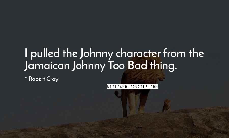 Robert Cray Quotes: I pulled the Johnny character from the Jamaican Johnny Too Bad thing.
