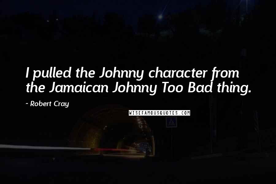 Robert Cray Quotes: I pulled the Johnny character from the Jamaican Johnny Too Bad thing.